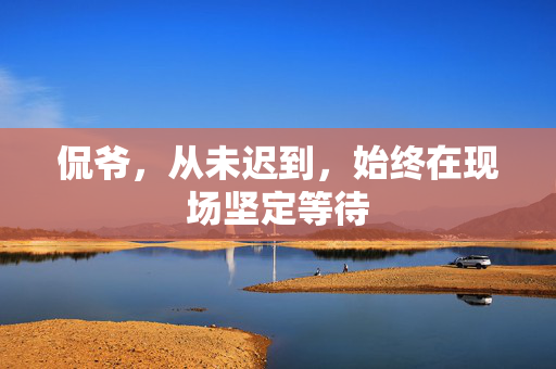 侃爷，从未迟到，始终在现场坚定等待