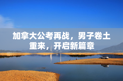 加拿大公考再战，男子卷土重来，开启新篇章