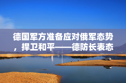 德国军方准备应对俄军态势，捍卫和平——德防长表态的立场与准备