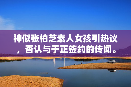 神似张柏芝素人女孩引热议，否认与于正签约的传闻。