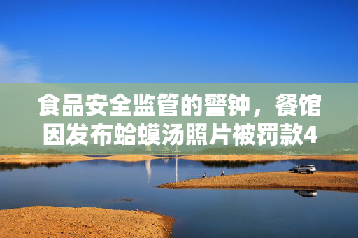 食品安全监管的警钟，餐馆因发布蛤蟆汤照片被罚款45万，五人停职