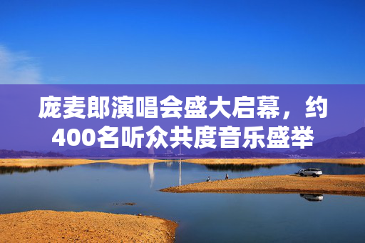 庞麦郎演唱会盛大启幕，约400名听众共度音乐盛举