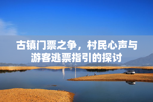 古镇门票之争，村民心声与游客逃票指引的探讨