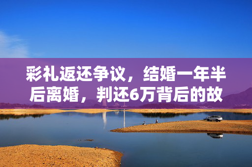 彩礼返还争议，结婚一年半后离婚，判还6万背后的故事