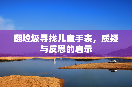 翻垃圾寻找儿童手表，质疑与反思的启示