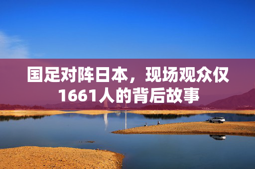 国足对阵日本，现场观众仅1661人的背后故事