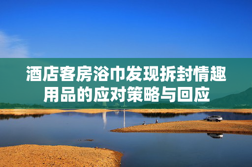 酒店客房浴巾发现拆封情趣用品的应对策略与回应