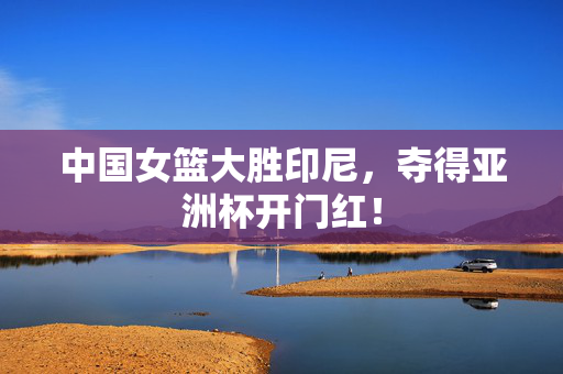 中国女篮大胜印尼，夺得亚洲杯开门红！