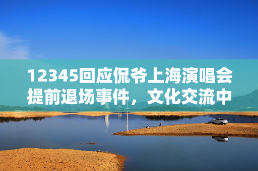12345回应侃爷上海演唱会提前退场事件，文化交流中的意外与反思