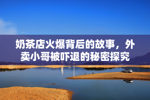 奶茶店火爆背后的故事，外卖小哥被吓退的秘密探究
