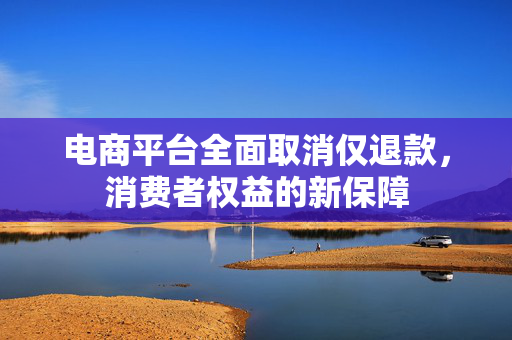 电商平台全面取消仅退款，消费者权益的新保障