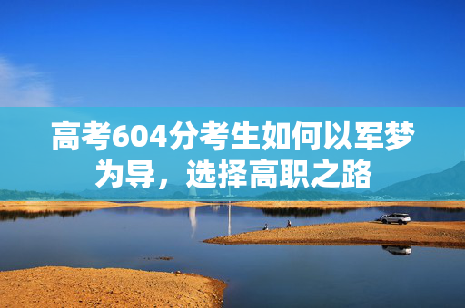 高考604分考生如何以军梦为导，选择高职之路