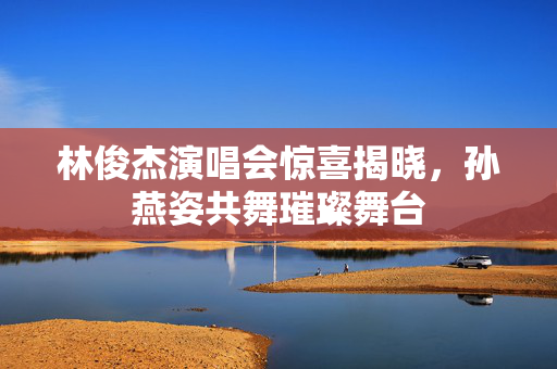 林俊杰演唱会惊喜揭晓，孙燕姿共舞璀璨舞台