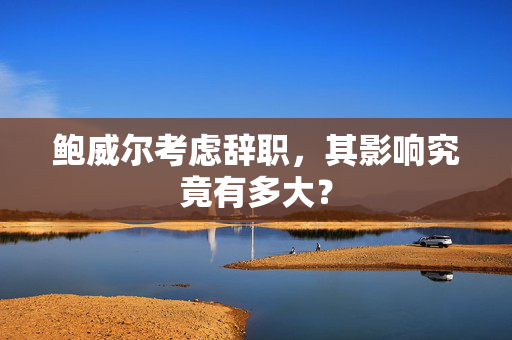 鲍威尔考虑辞职，其影响究竟有多大？