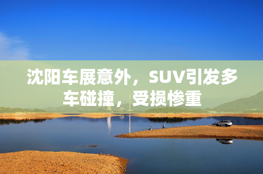 沈阳车展意外，SUV引发多车碰撞，受损惨重