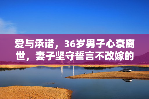 爱与承诺，36岁男子心衰离世，妻子坚守誓言不改嫁的坚守之路