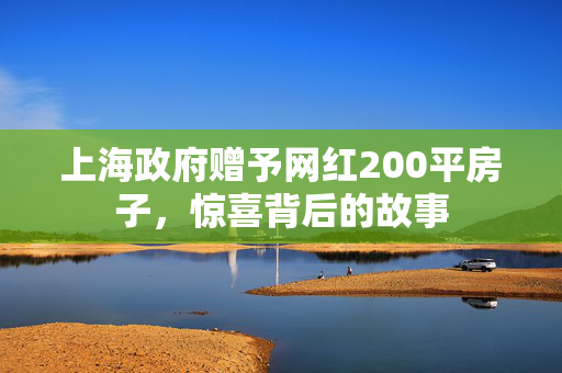 上海政府赠予网红200平房子，惊喜背后的故事