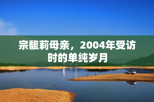 宗馥莉母亲，2004年受访时的单纯岁月