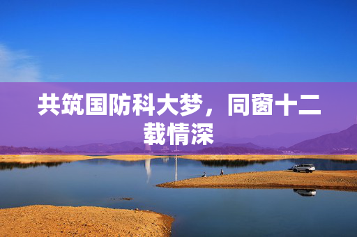 共筑国防科大梦，同窗十二载情深