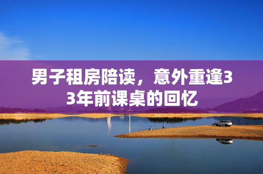 男子租房陪读，意外重逢33年前课桌的回忆