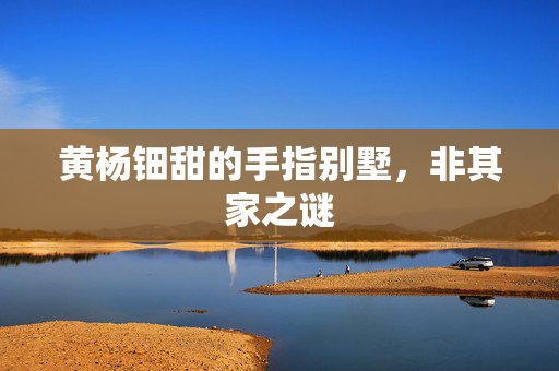 黄杨钿甜的手指别墅，非其家之谜