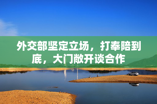 外交部坚定立场，打奉陪到底，大门敞开谈合作