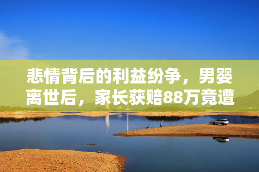 悲情背后的利益纷争，男婴离世后，家长获赔88万竟遭律师拿走55万？