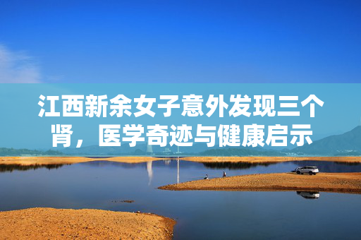 江西新余女子意外发现三个肾，医学奇迹与健康启示