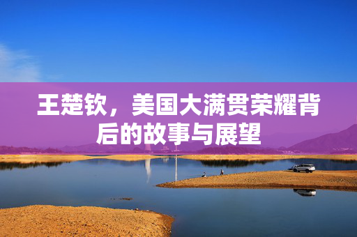 王楚钦，美国大满贯荣耀背后的故事与展望