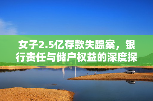 女子2.5亿存款失踪案，银行责任与储户权益的深度探讨