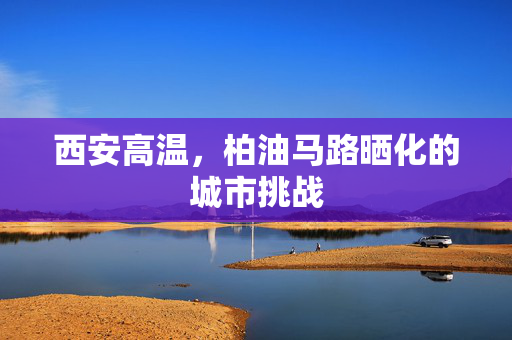 西安高温，柏油马路晒化的城市挑战