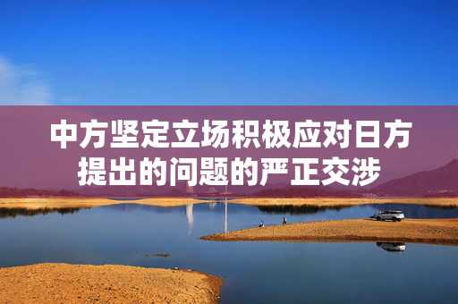 中方坚定立场积极应对日方提出的问题的严正交涉