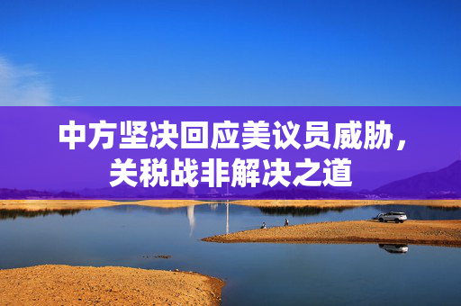 中方坚决回应美议员威胁，关税战非解决之道