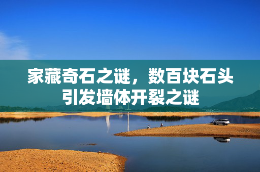 家藏奇石之谜，数百块石头引发墙体开裂之谜