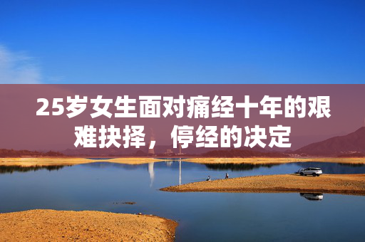 25岁女生面对痛经十年的艰难抉择，停经的决定