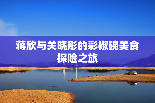 蒋欣与关晓彤的彩椒碗美食探险之旅
