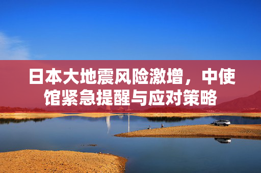 日本大地震风险激增，中使馆紧急提醒与应对策略
