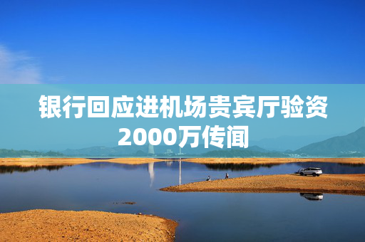 银行回应进机场贵宾厅验资2000万传闻