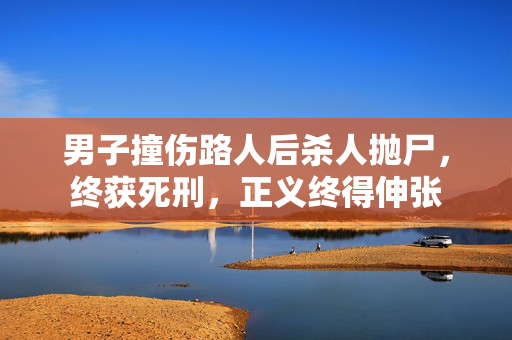 男子撞伤路人后杀人抛尸，终获死刑，正义终得伸张