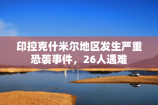 印控克什米尔地区发生严重恐袭事件，26人遇难