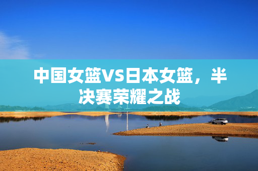 中国女篮VS日本女篮，半决赛荣耀之战