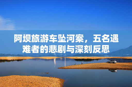 阿坝旅游车坠河案，五名遇难者的悲剧与深刻反思