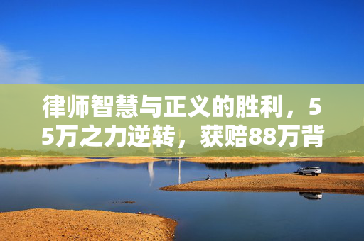 律师智慧与正义的胜利，55万之力逆转，获赔88万背后之故事