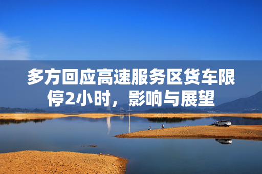 多方回应高速服务区货车限停2小时，影响与展望