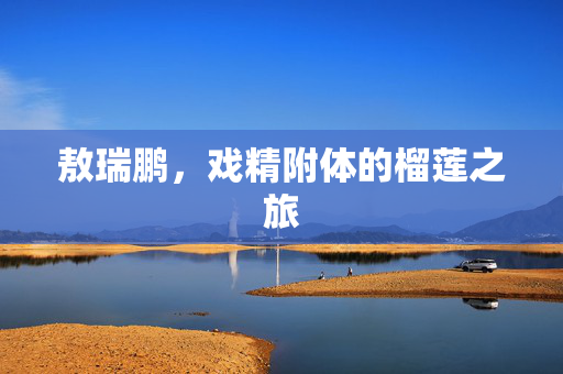 敖瑞鹏，戏精附体的榴莲之旅
