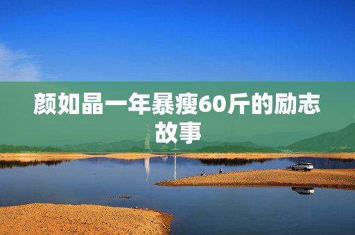 颜如晶一年暴瘦60斤的励志故事