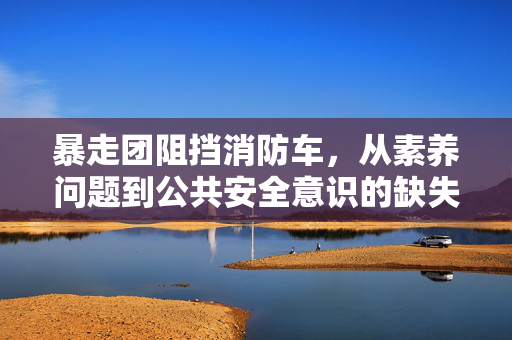 暴走团阻挡消防车，从素养问题到公共安全意识的缺失