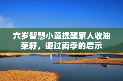 六岁智慧小童提醒家人收油菜籽，避过雨季的启示