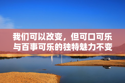 我们可以改变，但可口可乐与百事可乐的独特魅力不变
