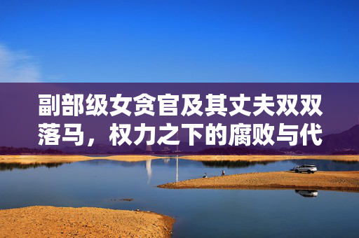 副部级女贪官及其丈夫双双落马，权力之下的腐败与代价